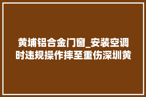 黄埔铝合金门窗_安装空调时违规操作摔至重伤深圳黄埔雅苑318高坠事件查明