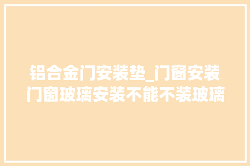 铝合金门安装垫_门窗安装门窗玻璃安装不能不装玻璃垫块