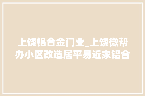 上饶铝合金门业_上饶微帮办小区改造居平易近家铝合金窗长时间未安装信州区五三小区老旧小区改造项目部回应