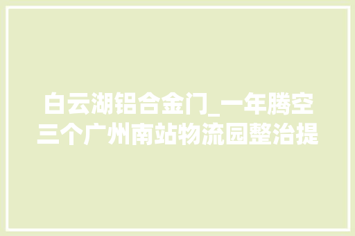 白云湖铝合金门_一年腾空三个广州南站物流园整治提升的广州战法