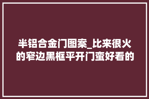 半铝合金门图案_比来很火的窄边黑框平开门蛮好看的