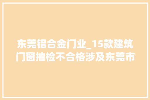 东莞铝合金门业_15款建筑门窗抽检不合格涉及东莞市雄昊门业有限公司等