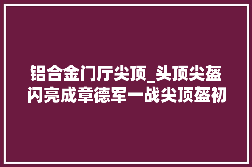 铝合金门厅尖顶_头顶尖盔闪亮成章德军一战尖顶盔初探