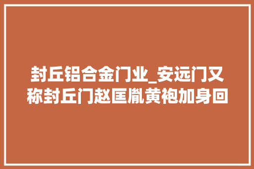 封丘铝合金门业_安远门又称封丘门赵匡胤黄袍加身回师开封是否走此门无可考证