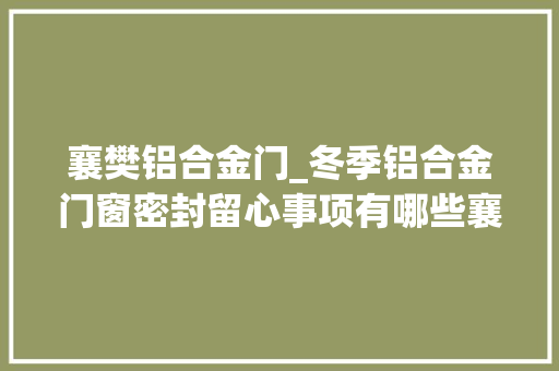 襄樊铝合金门_冬季铝合金门窗密封留心事项有哪些襄阳保宁门窗来解惑