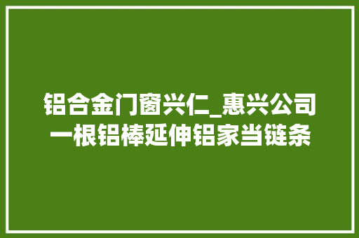 铝合金门窗兴仁_惠兴公司一根铝棒延伸铝家当链条