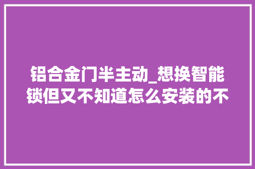铝合金门半主动_想换智能锁但又不知道怎么安装的不如进来看看
