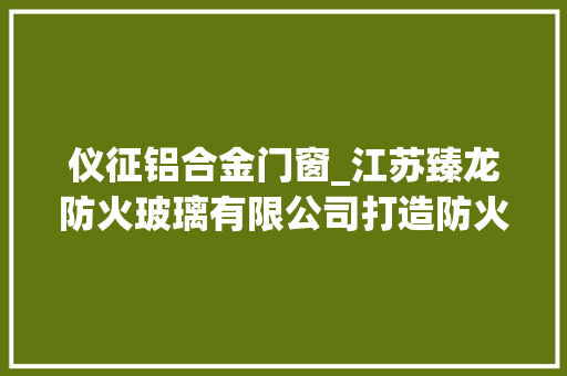 仪征铝合金门窗_江苏臻龙防火玻璃有限公司打造防火门窗全家当链