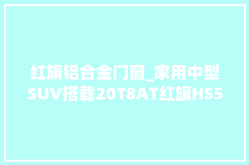 红旗铝合金门窗_家用中型SUV搭载20T8AT红旗HS5产品力解读