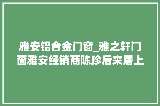 雅安铝合金门窗_雅之轩门窗雅安经销商陈珍后来居上不负年光时间