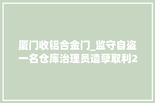 厦门收铝合金门_监守自盗一名仓库治理员造孽取利25万在厦被判刑