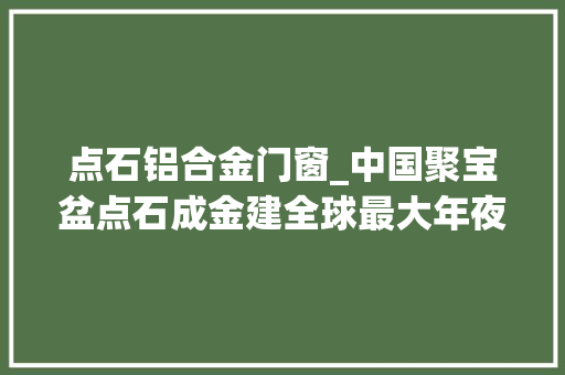 点石铝合金门窗_中国聚宝盆点石成金建全球最大年夜金属镁分娩基地