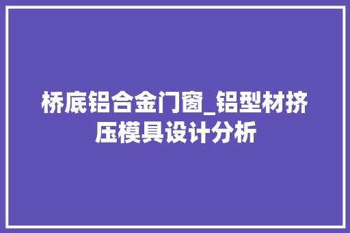 桥底铝合金门窗_铝型材挤压模具设计分析