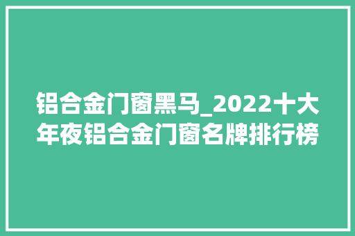 铝合金门窗黑马_2022十大年夜铝合金门窗名牌排行榜
