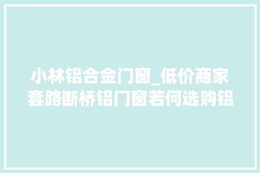 小林铝合金门窗_低价商家套路断桥铝门窗若何选购铝合金门窗