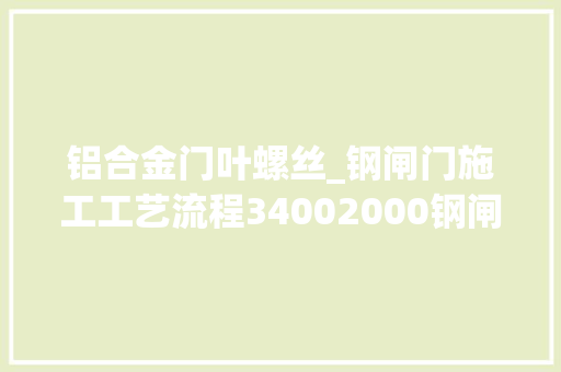 铝合金门叶螺丝_钢闸门施工工艺流程34002000钢闸门