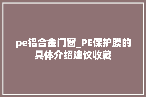 pe铝合金门窗_PE保护膜的具体介绍建议收藏