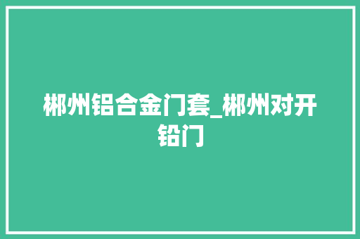 郴州铝合金门套_郴州对开铅门