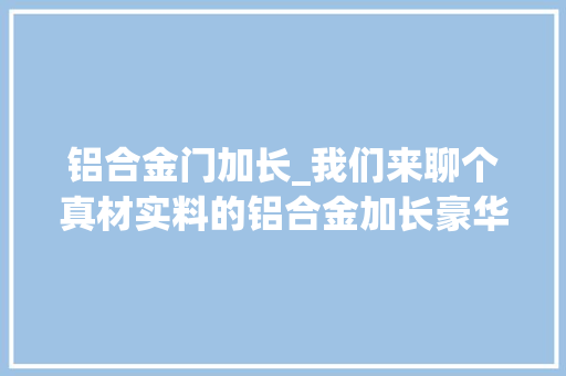 铝合金门加长_我们来聊个真材实料的铝合金加长豪华车