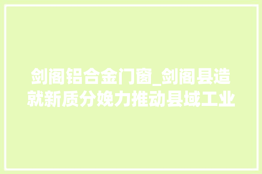 剑阁铝合金门窗_剑阁县造就新质分娩力推动县域工业经济高质量成长
