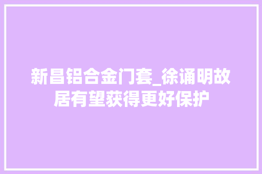 新昌铝合金门套_徐诵明故居有望获得更好保护