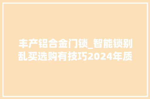 丰产铝合金门锁_智能锁别乱买选购有技巧2024年质量口碑双丰收的五大年夜品牌