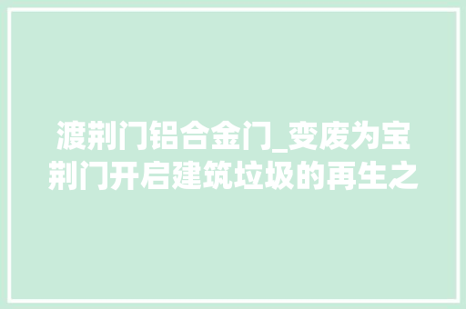 渡荆门铝合金门_变废为宝荆门开启建筑垃圾的再生之旅