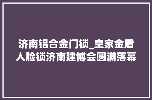 济南铝合金门锁_皇家金盾人脸锁济南建博会圆满落幕