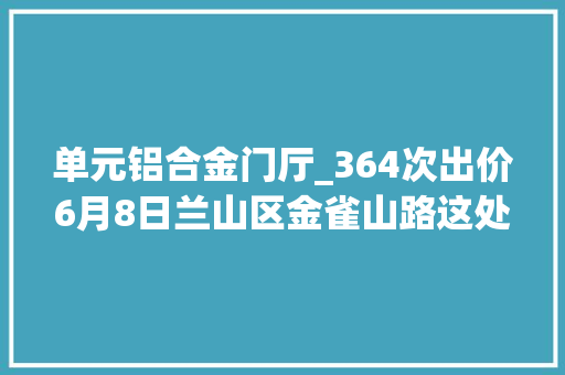 单元铝合金门厅_364次出价6月8日兰山区金雀山路这处房产拍卖刷新记录