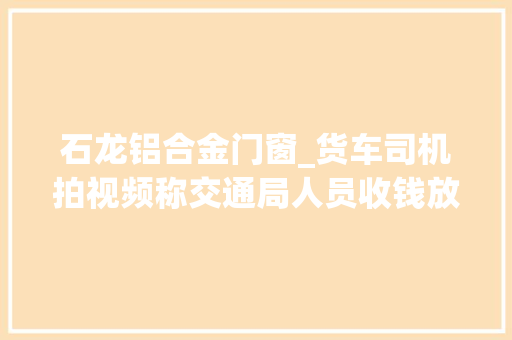 石龙铝合金门窗_货车司机拍视频称交通局人员收钱放行当地已成立查询访问组