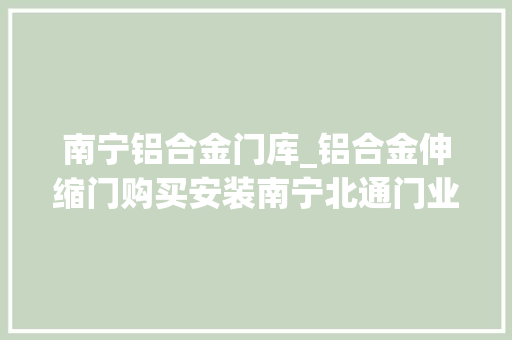 南宁铝合金门库_铝合金伸缩门购买安装南宁北通门业定是你的不二选择