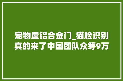 宠物屋铝合金门_猫脸识别真的来了中国团队众筹9万美元开拓了这个宠物智能锁
