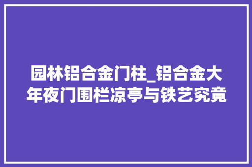 园林铝合金门柱_铝合金大年夜门围栏凉亭与铁艺究竟有何不合