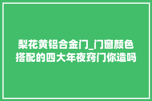 梨花黄铝合金门_门窗颜色搭配的四大年夜窍门你造吗