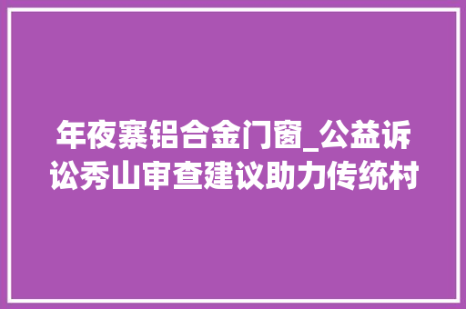 年夜寨铝合金门窗_公益诉讼秀山审查建议助力传统村保护守护乡土文化之根
