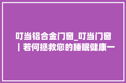 叮当铝合金门窗_叮当门窗｜若何拯救您的睡眠健康一扇系统窗助力脱困
