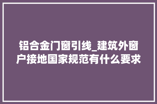 铝合金门窗引线_建筑外窗户接地国家规范有什么要求