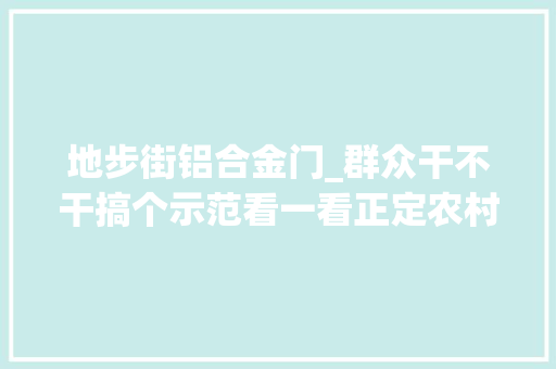 地步街铝合金门_群众干不干搞个示范看一看正定农村改厕尊重居平易近意愿获得大年夜家支持