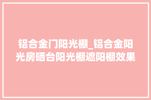 铝合金门阳光棚_铝合金阳光房晒台阳光棚遮阳棚效果