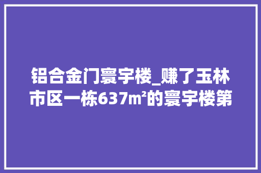 铝合金门寰宇楼_赚了玉林市区一栋637㎡的寰宇楼第二次拍卖被人捡漏90万拿下