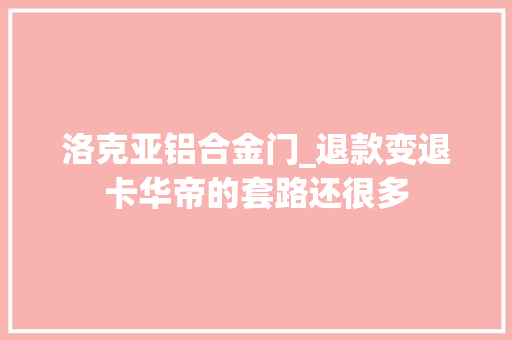 洛克亚铝合金门_退款变退卡华帝的套路还很多
