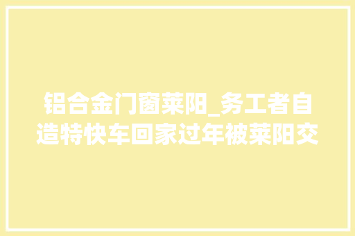 铝合金门窗莱阳_务工者自造特快车回家过年被莱阳交警查获