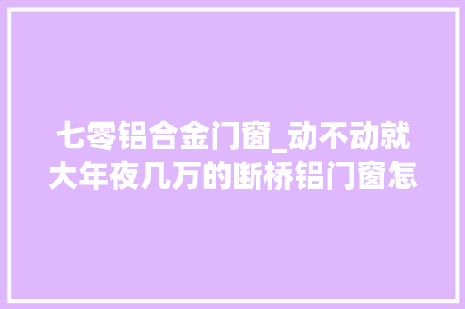 七零铝合金门窗_动不动就大年夜几万的断桥铝门窗怎么选防被坑就看这7点