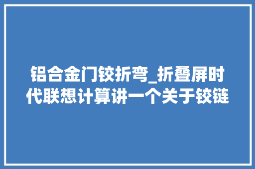 铝合金门铰折弯_折叠屏时代联想计算讲一个关于铰链的新故事