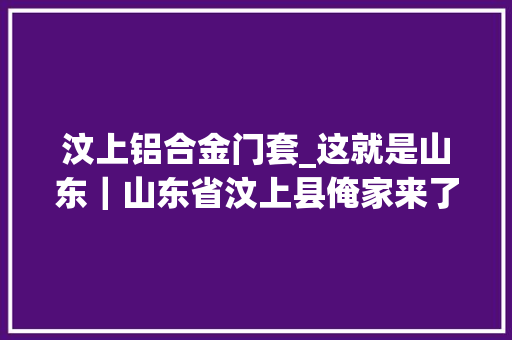 汶上铝合金门套_这就是山东｜山东省汶上县俺家来了贴心人