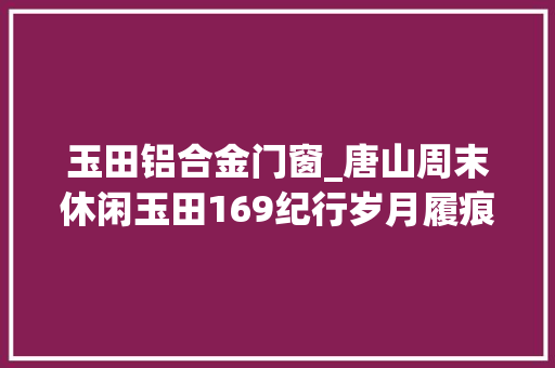 玉田铝合金门窗_唐山周末休闲玉田169纪行岁月履痕