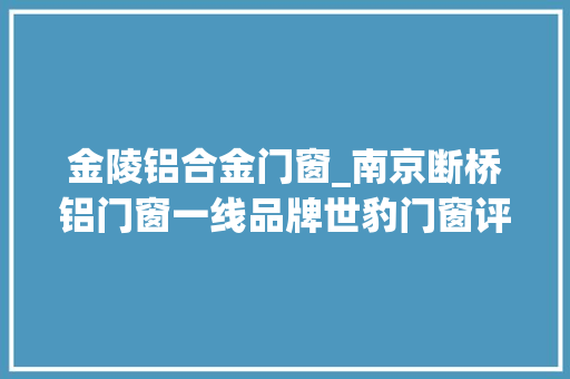 金陵铝合金门窗_南京断桥铝门窗一线品牌世豹门窗评测