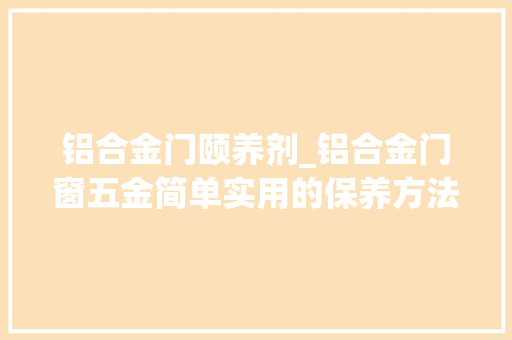 铝合金门颐养剂_铝合金门窗五金简单实用的保养方法
