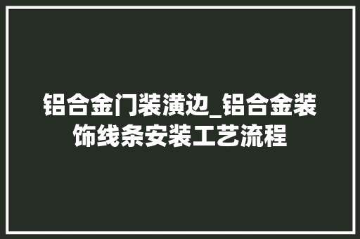 铝合金门装潢边_铝合金装饰线条安装工艺流程