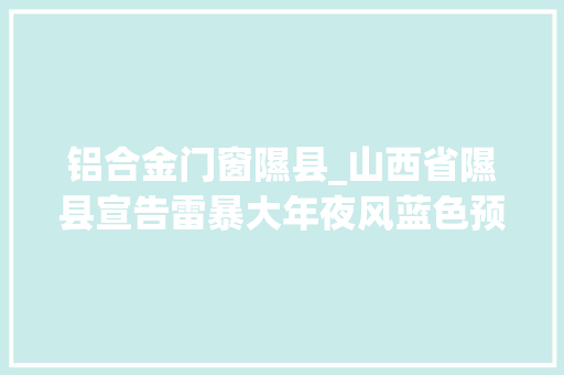 铝合金门窗隰县_山西省隰县宣告雷暴大年夜风蓝色预警
